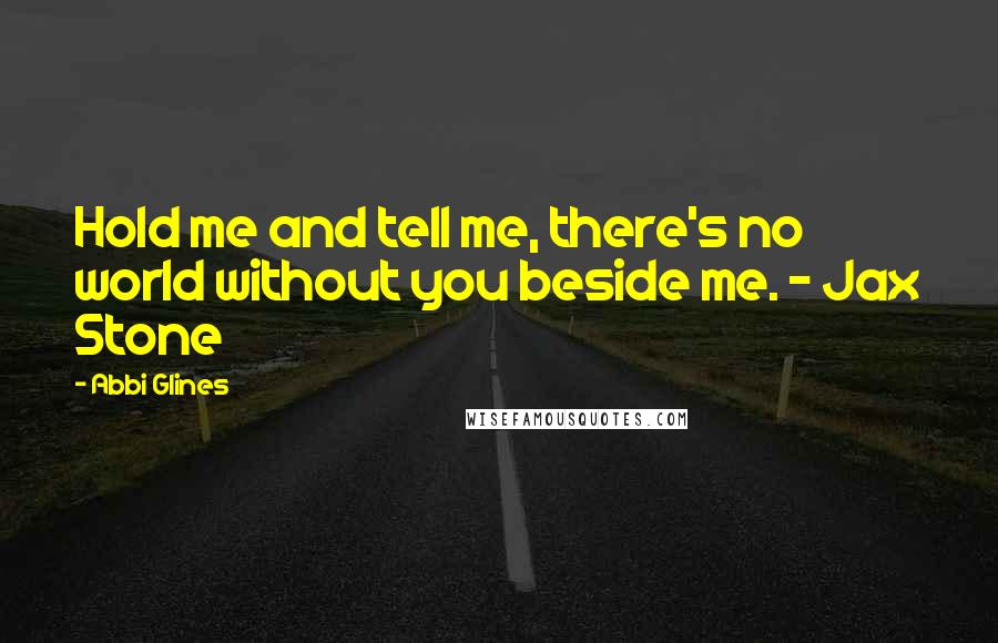 Abbi Glines Quotes: Hold me and tell me, there's no world without you beside me. - Jax Stone