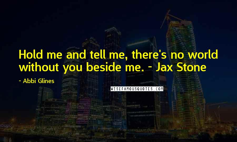 Abbi Glines Quotes: Hold me and tell me, there's no world without you beside me. - Jax Stone