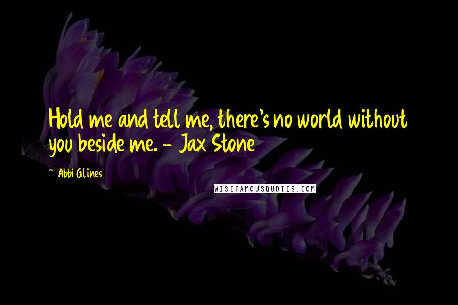 Abbi Glines Quotes: Hold me and tell me, there's no world without you beside me. - Jax Stone