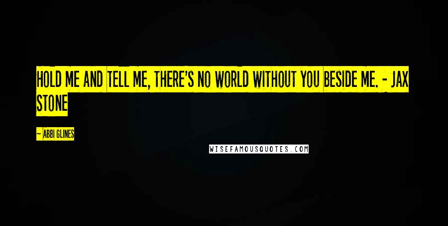 Abbi Glines Quotes: Hold me and tell me, there's no world without you beside me. - Jax Stone