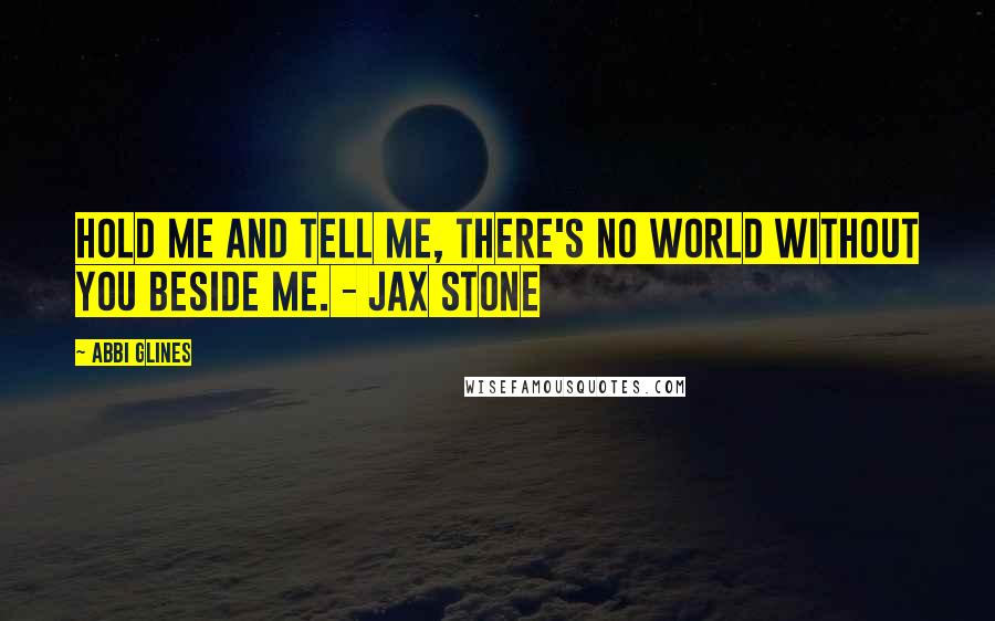 Abbi Glines Quotes: Hold me and tell me, there's no world without you beside me. - Jax Stone