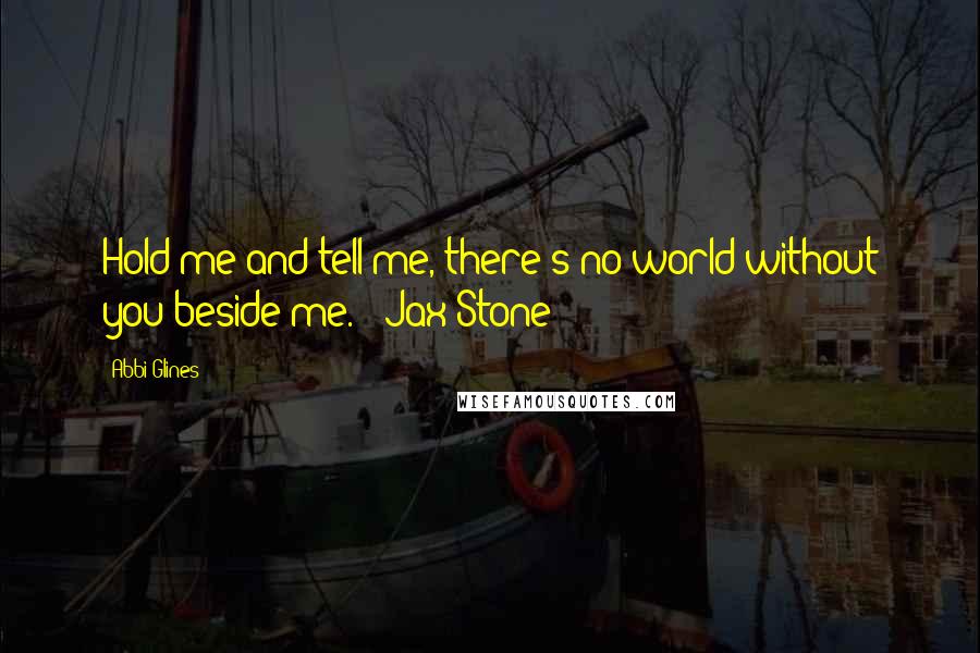Abbi Glines Quotes: Hold me and tell me, there's no world without you beside me. - Jax Stone
