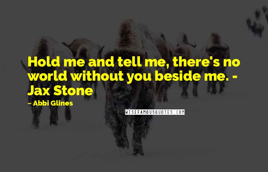 Abbi Glines Quotes: Hold me and tell me, there's no world without you beside me. - Jax Stone