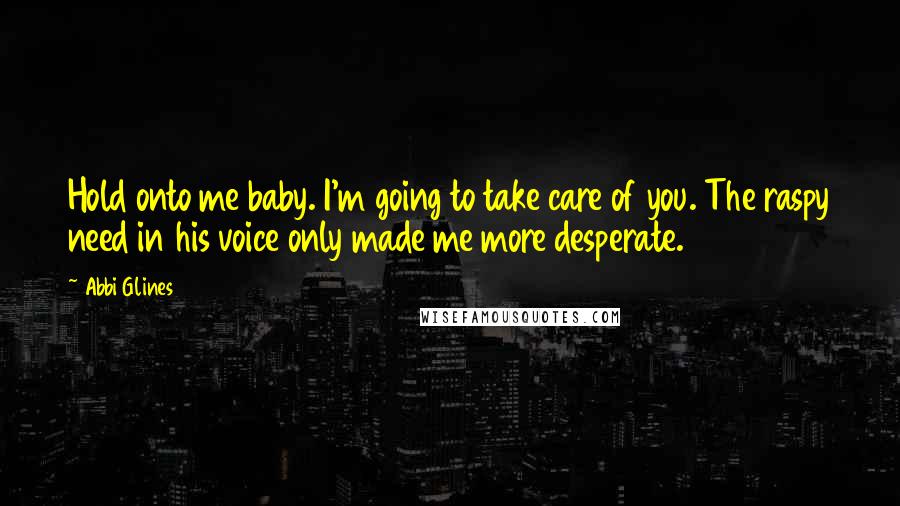 Abbi Glines Quotes: Hold onto me baby. I'm going to take care of you. The raspy need in his voice only made me more desperate.