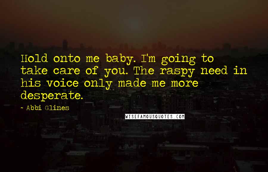 Abbi Glines Quotes: Hold onto me baby. I'm going to take care of you. The raspy need in his voice only made me more desperate.