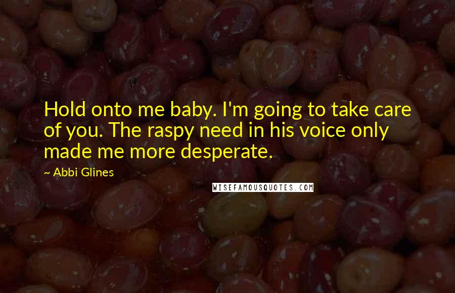 Abbi Glines Quotes: Hold onto me baby. I'm going to take care of you. The raspy need in his voice only made me more desperate.