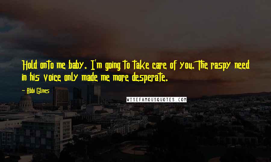 Abbi Glines Quotes: Hold onto me baby. I'm going to take care of you. The raspy need in his voice only made me more desperate.