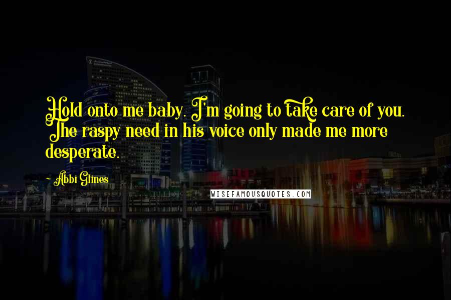 Abbi Glines Quotes: Hold onto me baby. I'm going to take care of you. The raspy need in his voice only made me more desperate.