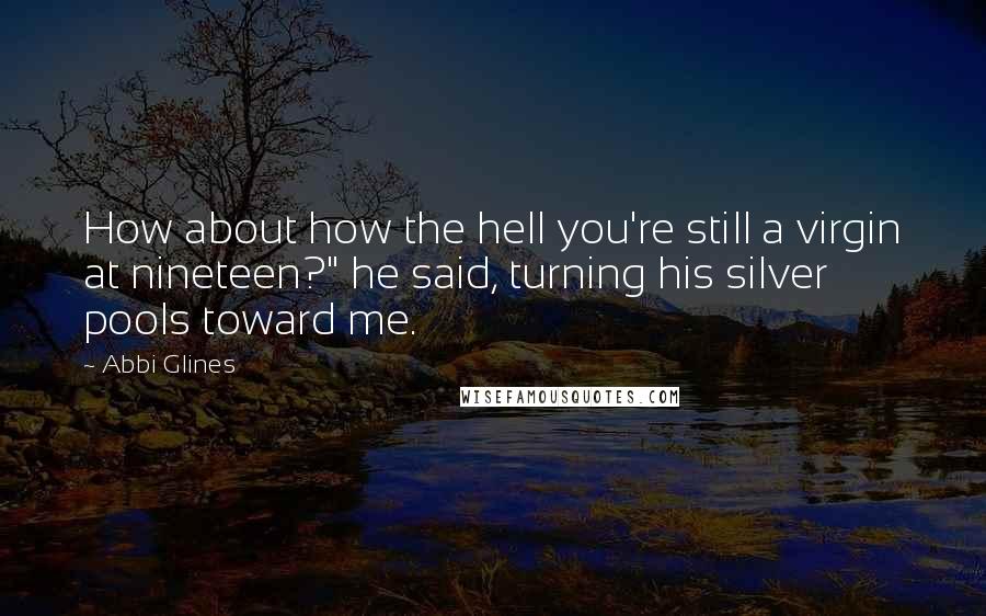 Abbi Glines Quotes: How about how the hell you're still a virgin at nineteen?" he said, turning his silver pools toward me.