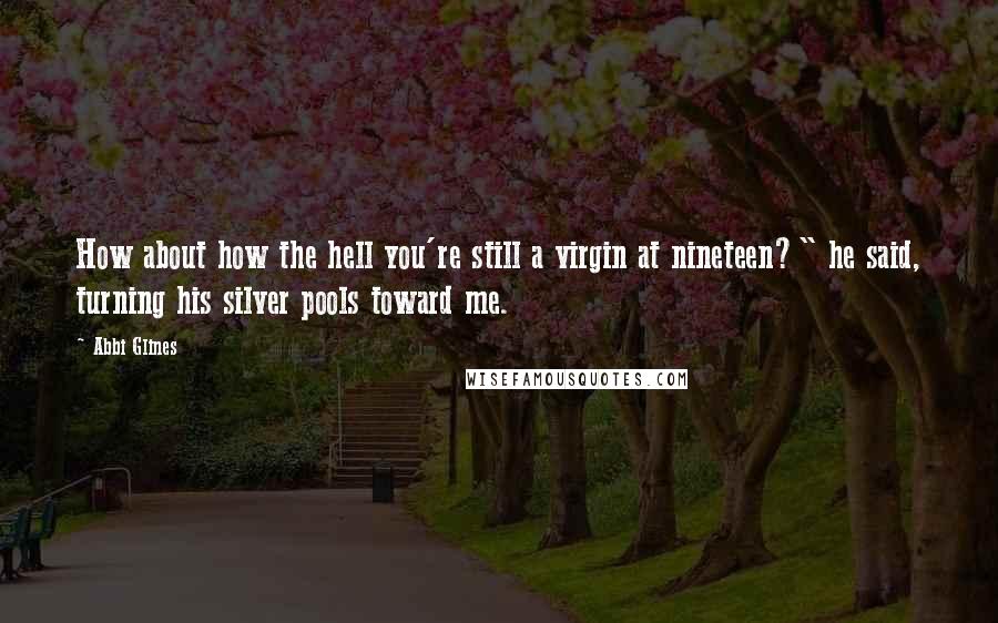 Abbi Glines Quotes: How about how the hell you're still a virgin at nineteen?" he said, turning his silver pools toward me.