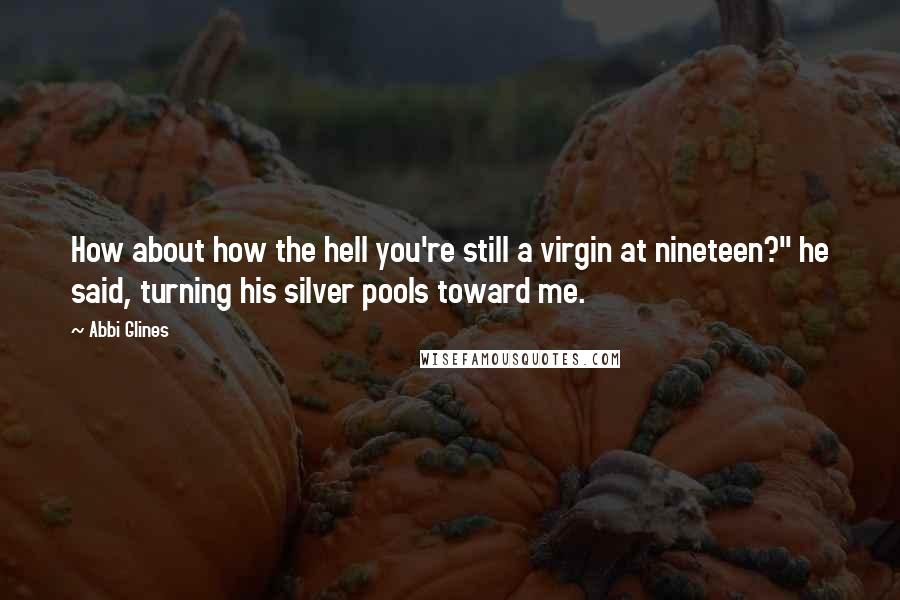 Abbi Glines Quotes: How about how the hell you're still a virgin at nineteen?" he said, turning his silver pools toward me.