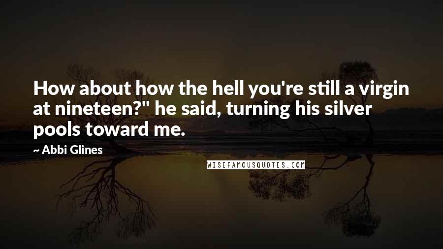 Abbi Glines Quotes: How about how the hell you're still a virgin at nineteen?" he said, turning his silver pools toward me.