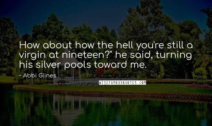 Abbi Glines Quotes: How about how the hell you're still a virgin at nineteen?" he said, turning his silver pools toward me.