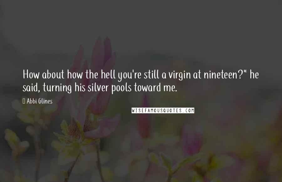 Abbi Glines Quotes: How about how the hell you're still a virgin at nineteen?" he said, turning his silver pools toward me.