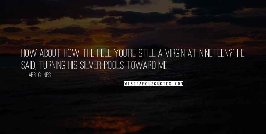 Abbi Glines Quotes: How about how the hell you're still a virgin at nineteen?" he said, turning his silver pools toward me.