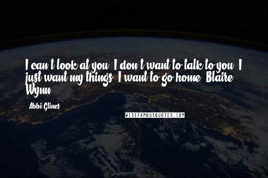 Abbi Glines Quotes: I can't look at you. I don't want to talk to you. I just want my things. I want to go home.-Blaire Wynn