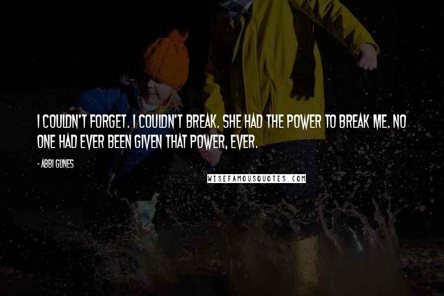 Abbi Glines Quotes: I couldn't forget. I couldn't break. She had the power to break me. No one had ever been given that power, ever.
