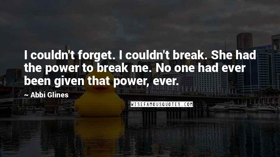 Abbi Glines Quotes: I couldn't forget. I couldn't break. She had the power to break me. No one had ever been given that power, ever.