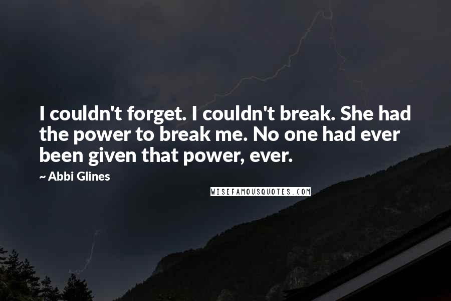 Abbi Glines Quotes: I couldn't forget. I couldn't break. She had the power to break me. No one had ever been given that power, ever.