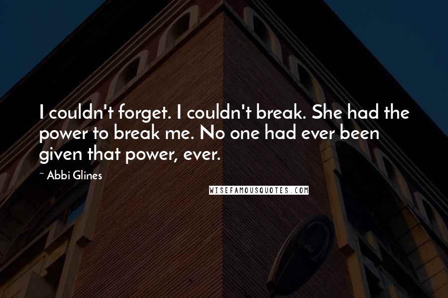 Abbi Glines Quotes: I couldn't forget. I couldn't break. She had the power to break me. No one had ever been given that power, ever.