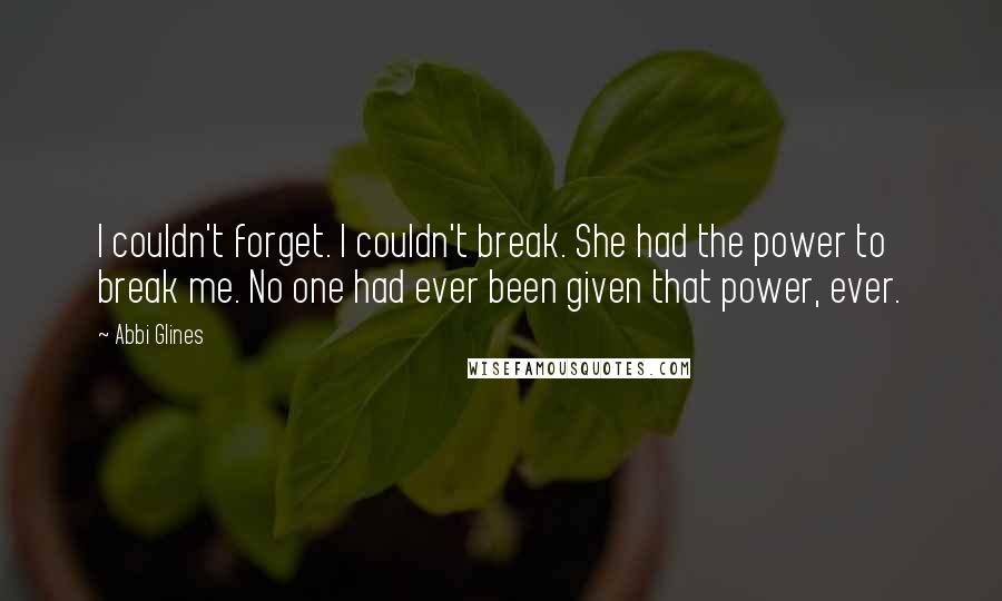 Abbi Glines Quotes: I couldn't forget. I couldn't break. She had the power to break me. No one had ever been given that power, ever.