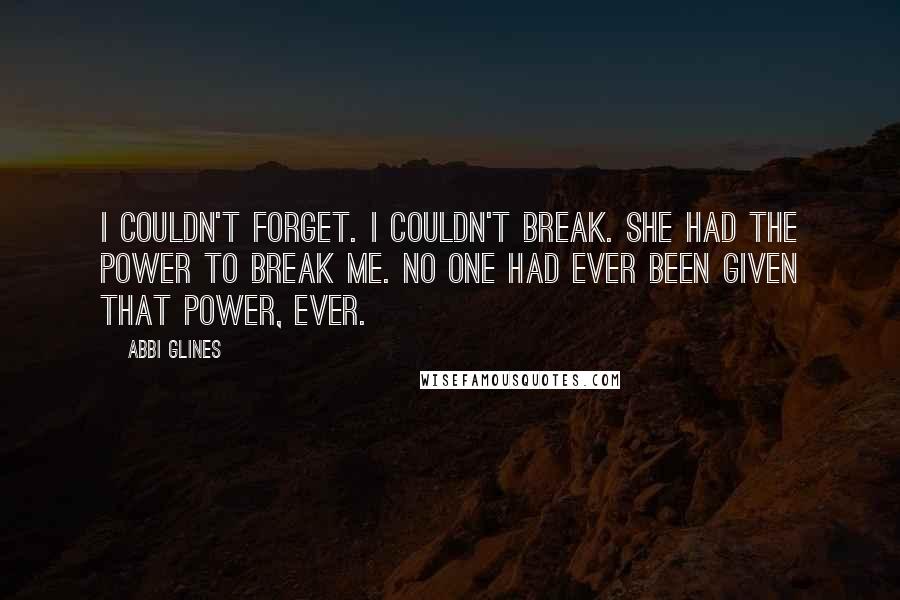 Abbi Glines Quotes: I couldn't forget. I couldn't break. She had the power to break me. No one had ever been given that power, ever.