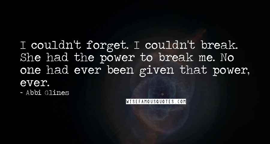 Abbi Glines Quotes: I couldn't forget. I couldn't break. She had the power to break me. No one had ever been given that power, ever.