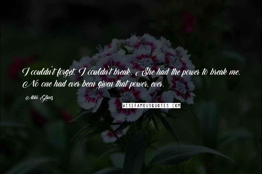 Abbi Glines Quotes: I couldn't forget. I couldn't break. She had the power to break me. No one had ever been given that power, ever.