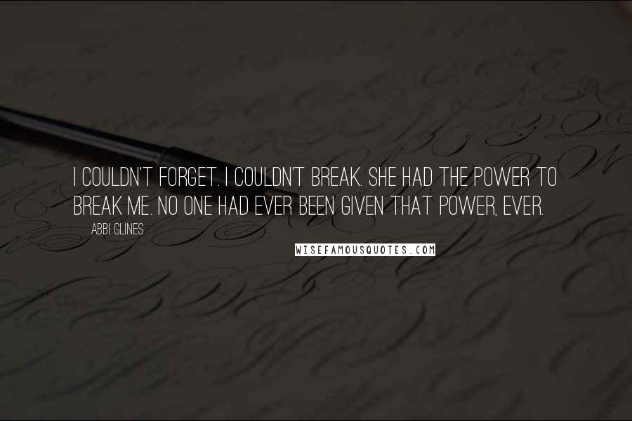 Abbi Glines Quotes: I couldn't forget. I couldn't break. She had the power to break me. No one had ever been given that power, ever.