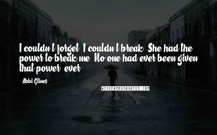 Abbi Glines Quotes: I couldn't forget. I couldn't break. She had the power to break me. No one had ever been given that power, ever.