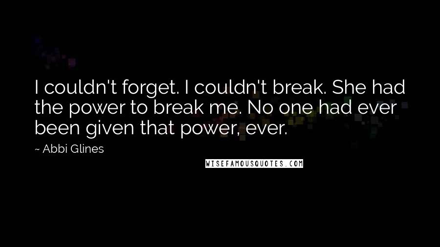 Abbi Glines Quotes: I couldn't forget. I couldn't break. She had the power to break me. No one had ever been given that power, ever.