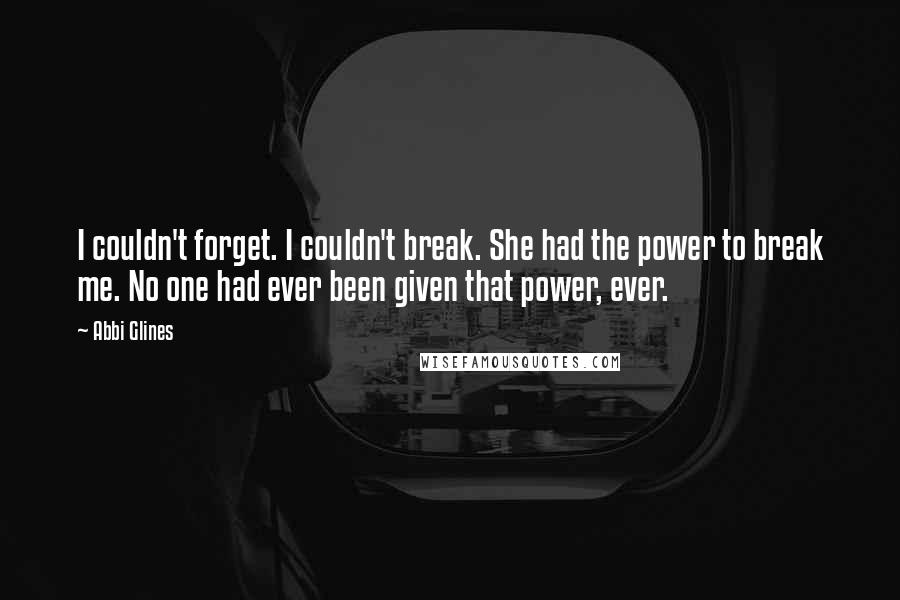 Abbi Glines Quotes: I couldn't forget. I couldn't break. She had the power to break me. No one had ever been given that power, ever.