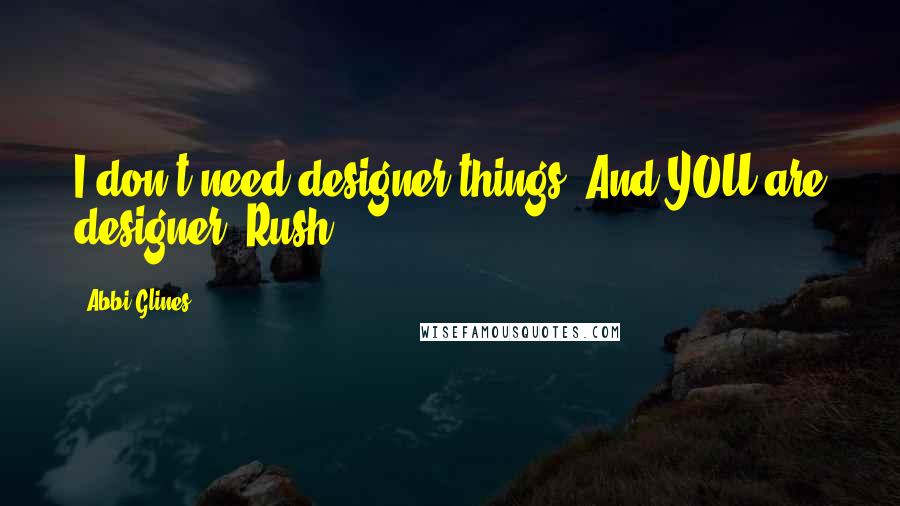 Abbi Glines Quotes: I don't need designer things. And YOU are designer, Rush.