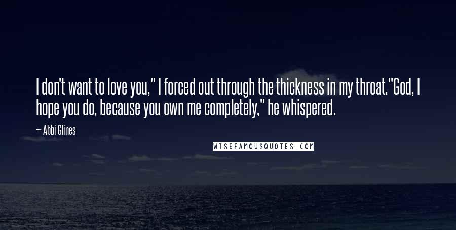 Abbi Glines Quotes: I don't want to love you," I forced out through the thickness in my throat."God, I hope you do, because you own me completely," he whispered.