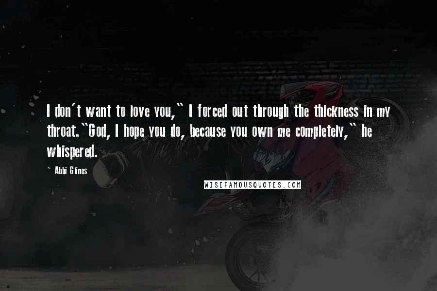 Abbi Glines Quotes: I don't want to love you," I forced out through the thickness in my throat."God, I hope you do, because you own me completely," he whispered.