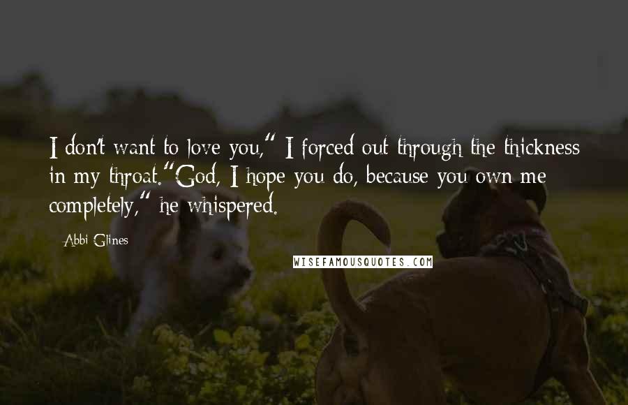 Abbi Glines Quotes: I don't want to love you," I forced out through the thickness in my throat."God, I hope you do, because you own me completely," he whispered.