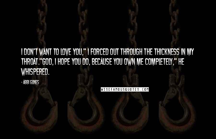 Abbi Glines Quotes: I don't want to love you," I forced out through the thickness in my throat."God, I hope you do, because you own me completely," he whispered.