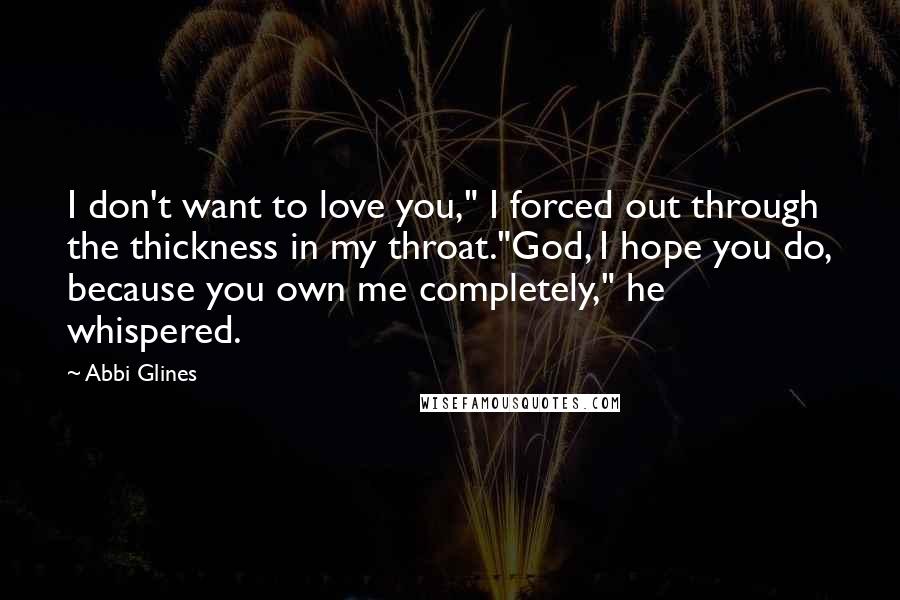 Abbi Glines Quotes: I don't want to love you," I forced out through the thickness in my throat."God, I hope you do, because you own me completely," he whispered.