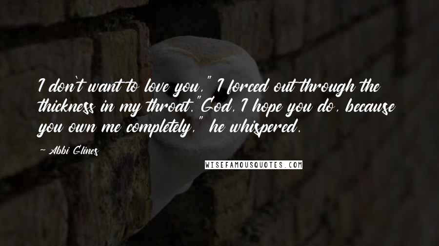 Abbi Glines Quotes: I don't want to love you," I forced out through the thickness in my throat."God, I hope you do, because you own me completely," he whispered.