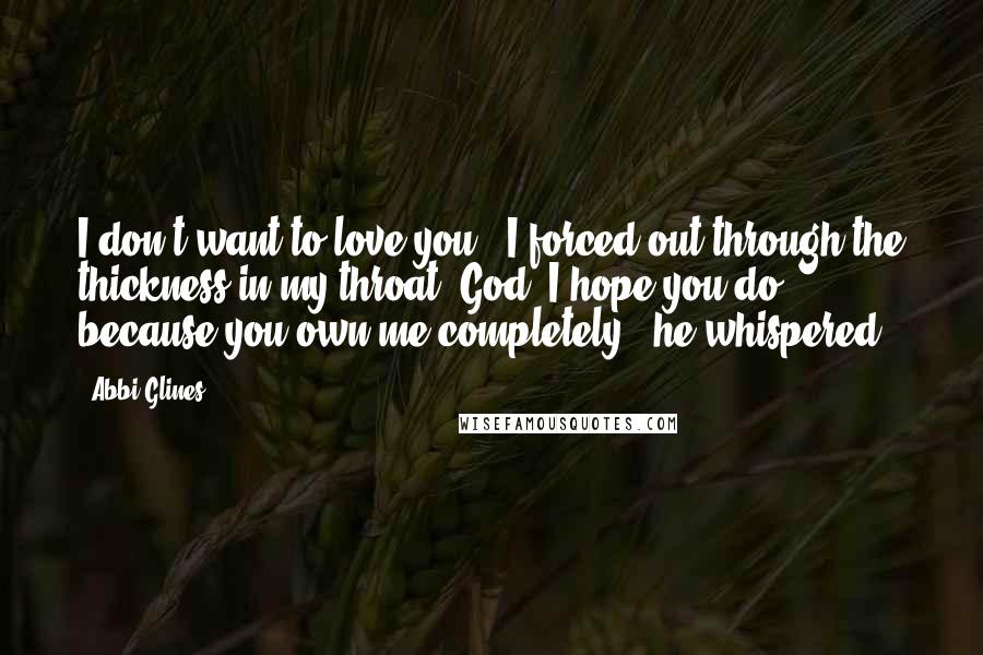 Abbi Glines Quotes: I don't want to love you," I forced out through the thickness in my throat."God, I hope you do, because you own me completely," he whispered.