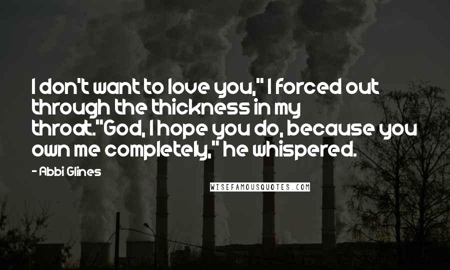 Abbi Glines Quotes: I don't want to love you," I forced out through the thickness in my throat."God, I hope you do, because you own me completely," he whispered.