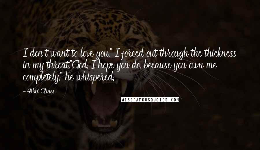 Abbi Glines Quotes: I don't want to love you," I forced out through the thickness in my throat."God, I hope you do, because you own me completely," he whispered.