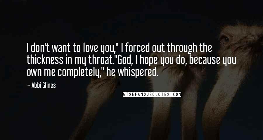 Abbi Glines Quotes: I don't want to love you," I forced out through the thickness in my throat."God, I hope you do, because you own me completely," he whispered.