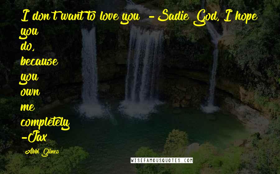 Abbi Glines Quotes: I don't want to love you" -Sadie"God, I hope you do, because you own me completely" -Jax