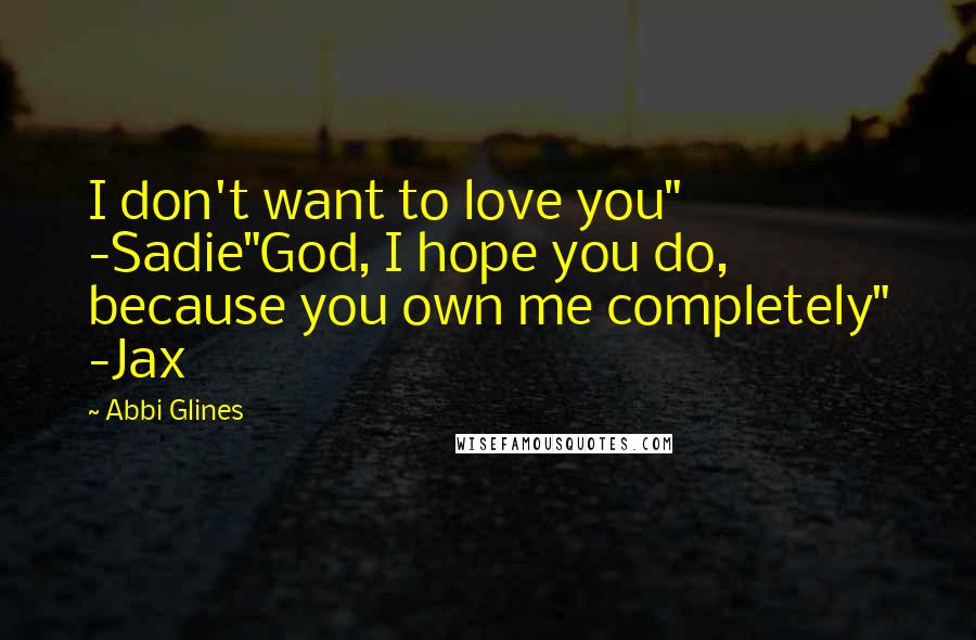 Abbi Glines Quotes: I don't want to love you" -Sadie"God, I hope you do, because you own me completely" -Jax