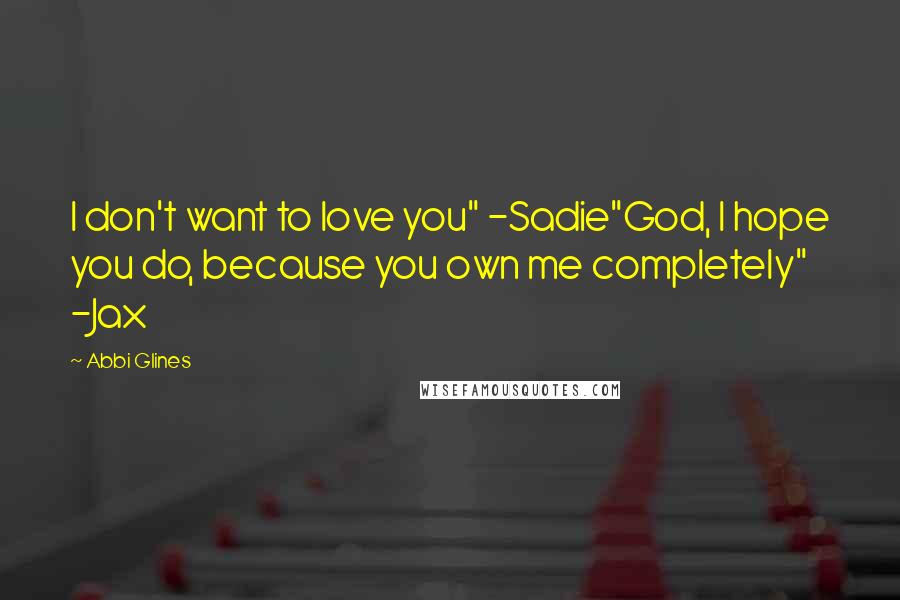 Abbi Glines Quotes: I don't want to love you" -Sadie"God, I hope you do, because you own me completely" -Jax