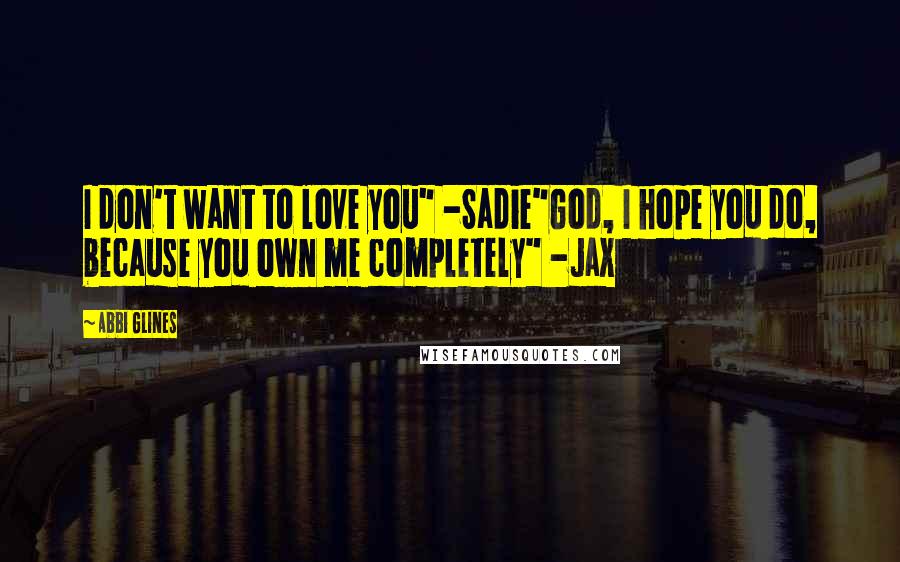 Abbi Glines Quotes: I don't want to love you" -Sadie"God, I hope you do, because you own me completely" -Jax