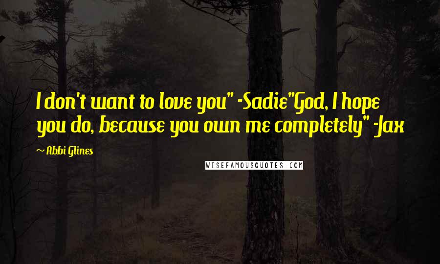 Abbi Glines Quotes: I don't want to love you" -Sadie"God, I hope you do, because you own me completely" -Jax