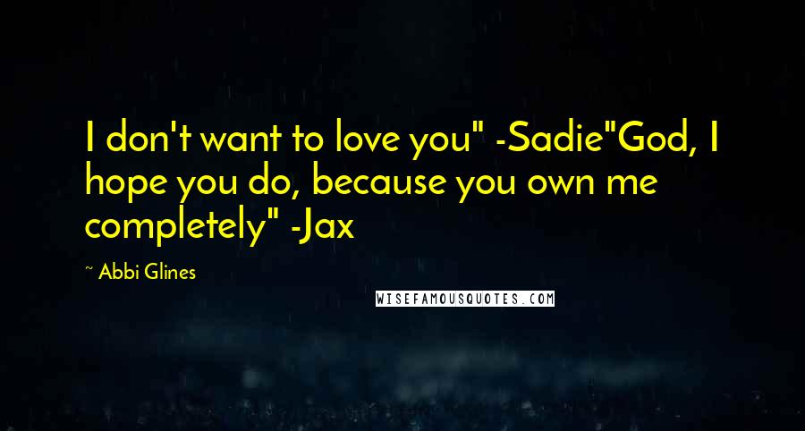 Abbi Glines Quotes: I don't want to love you" -Sadie"God, I hope you do, because you own me completely" -Jax