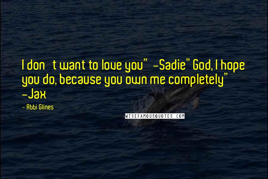 Abbi Glines Quotes: I don't want to love you" -Sadie"God, I hope you do, because you own me completely" -Jax